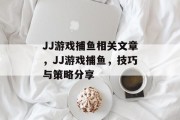 JJ游戏捕鱼相关文章,JJ游戏捕鱼,技巧与策略分享 JJ游戏捕鱼相关文章,JJ游戏捕鱼,技巧与策略分享