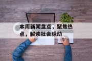 本周新闻盘点，聚焦热点，解读社会脉动