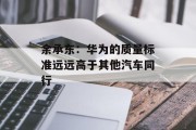 余承东:华为的质量标准远远高于其他汽车同行 余承东:华为的质量标准远远高于其他汽车同行