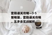 套路通关攻略—3-5策略篇,套路通关攻略,五步杀实战解析 套路通关攻略—3-5策略篇,套路通关攻略,五步杀实战解析