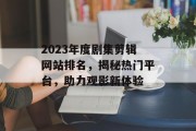 2023年度剧集剪辑网站排名,揭秘热门平台,助力观影新体验 2023年度剧集剪辑网站排名,揭秘热门平台,助力观影新体验