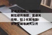 紫通关攻略,如何轻松解压避开难题,紫通关攻略,轻鬆化解难题!快速突破难关大公开