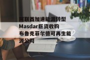 阿联酋加速能源转型 Masdar巨资收购布鲁克菲尔德可再生能源公司