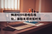 畅游4399游戏在线玩,体验无尽欢乐时光 畅游4399游戏在线玩,体验无尽欢乐时光