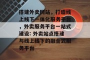 搭建外卖网站,打造线上线下一体化服务平台,外卖服务平台一站式建设: 外卖站点搭建与线上线下的融合式服务平台 搭建外卖网站,打造线上线下一体化服务平台,外卖服务平台一站式建设: 外卖站点搭建与线上线下的融合式服务平台