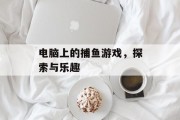 电脑上的捕鱼游戏,探索与乐趣 电脑上的捕鱼游戏,探索与乐趣