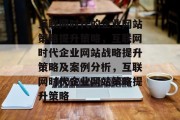 互联网时代的企业网站策略提升策略,互联网时代企业网站战略提升策略及案例分析,互联网时代企业网站策略提升策略 互联网时代的企业网站策略提升策略,互联网时代企业网站战略提升策略及案例分析,互联网时代企业网站策略提升策略