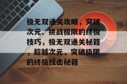 极无双通关攻略,突破次元、挑战极限的终极技巧,极无双通关秘籍,超越次元,突破极限的终极技击秘籍 极无双通关攻略,突破次元、挑战极限的终极技巧,极无双通关秘籍,超越次元,突破极限的终极技击秘籍