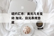纽约汇市:美元几无变动 加元、日元表现垫底 纽约汇市:美元几无变动 加元、日元表现垫底
