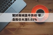 聚好商城盘中异动 早盘股价大涨5.03% 聚好商城盘中异动 早盘股价大涨5.03%