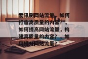 爱讯刷网站流量，如何打造高质量的内容？，如何提高网站流量，构建高质量的内容？，如何提升网站流量？