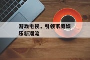 游戏电视,引领家庭娱乐新潮流 游戏电视,引领家庭娱乐新潮流