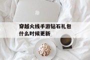 穿越火线手游钻石礼包什么时候更新 穿越火线手游钻石礼包什么时候更新