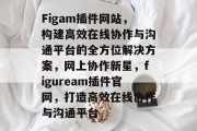 Figam插件网站，构建高效在线协作与沟通平台的全方位解决方案，网上协作新星，figuream插件官网，打造高效在线协作与沟通平台