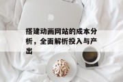 搭建动画网站的成本分析,全面解析投入与产出 搭建动画网站的成本分析,全面解析投入与产出