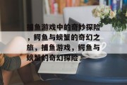 捕鱼游戏中的奇妙探险,鳄鱼与螃蟹的奇幻之旅,捕鱼游戏,鳄鱼与螃蟹的奇幻探险 捕鱼游戏中的奇妙探险,鳄鱼与螃蟹的奇幻之旅,捕鱼游戏,鳄鱼与螃蟹的奇幻探险