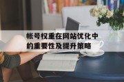 帐号权重在网站优化中的重要性及提升策略 帐号权重在网站优化中的重要性及提升策略