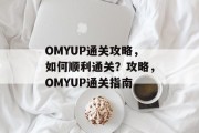 OMYUP通关攻略,如何顺利通关?攻略,OMYUP通关指南 OMYUP通关攻略,如何顺利通关?攻略,OMYUP通关指南