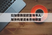 拉加德敦促欧盟领导人加快构建资本市场联盟 拉加德敦促欧盟领导人加快构建资本市场联盟