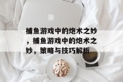 捕鱼游戏中的炮术之妙,捕鱼游戏中的炮术之妙,策略与技巧解析 捕鱼游戏中的炮术之妙,捕鱼游戏中的炮术之妙,策略与技巧解析