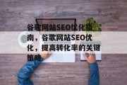 谷歌网站SEO优化指南,谷歌网站SEO优化,提高转化率的关键策略 谷歌网站SEO优化指南,谷歌网站SEO优化,提高转化率的关键策略