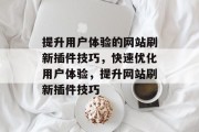 提升用户体验的网站刷新插件技巧,快速优化用户体验,提升网站刷新插件技巧 提升用户体验的网站刷新插件技巧,快速优化用户体验,提升网站刷新插件技巧