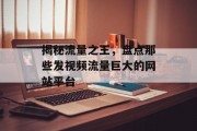 揭秘流量之王,盘点那些发视频流量巨大的网站平台 揭秘流量之王,盘点那些发视频流量巨大的网站平台