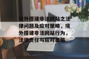 境外搭建非法网站之法律问题及应对策略,境外搭建非法网站行为,法律责任与应对策略 境外搭建非法网站之法律问题及应对策略,境外搭建非法网站行为,法律责任与应对策略