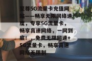 至尊5G流量卡充值网站——畅享无限网络速度,专享5G流量卡,畅享高速网络,一网到底!,免费无限网速+5G流量卡,畅享高速网络无限制 至尊5G流量卡充值网站——畅享无限网络速度,专享5G流量卡,畅享高速网络,一网到底!,免费无限网速+5G流量卡,畅享高速网络无限制