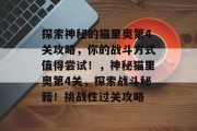 探索神秘的猫里奥第4关攻略,你的战斗方式值得尝试!,神秘猫里奥第4关,探索战斗秘籍!挑战性过关攻略 探索神秘的猫里奥第4关攻略,你的战斗方式值得尝试!,神秘猫里奥第4关,探索战斗秘籍!挑战性过关攻略