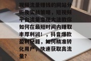 视频流量赚钱的网站分析及实战策略,短视频平台流量变现大法教你如何在最短时间内赚取丰厚利润!,抖音爆款盈利秘籍,如何精准转化用户,快速获取高流量? 视频流量赚钱的网站分析及实战策略,短视频平台流量变现大法教你如何在最短时间内赚取丰厚利润!,抖音爆款盈利秘籍,如何精准转化用户,快速获取高流量?