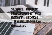 SEO实战,如何优化网站以提高排名?标题段落如下,SEO实战,优化网站提升排名的策略与技巧 SEO实战,如何优化网站以提高排名?标题段落如下,SEO实战,优化网站提升排名的策略与技巧