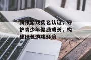 腾讯游戏实名认证,守护青少年健康成长,构建绿色游戏环境 腾讯游戏实名认证,守护青少年健康成长,构建绿色游戏环境