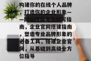 构建你的在线个人品牌,打造你的企业形象——网站搭建文案撰写指南,企业官网搭建指南,塑造专业品牌形象的必备工具,搭建企业官网,从基础到高级全方位指导 构建你的在线个人品牌,打造你的企业形象——网站搭建文案撰写指南,企业官网搭建指南,塑造专业品牌形象的必备工具,搭建企业官网,从基础到高级全方位指导