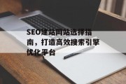 SEO建站网站选择指南,打造高效搜索引擎优化平台 SEO建站网站选择指南,打造高效搜索引擎优化平台