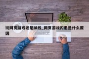 玩网页游戏老是掉线_网页游戏闪退是什么原因 玩网页游戏老是掉线_网页游戏闪退是什么原因
