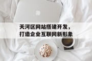天河区网站搭建开发,打造企业互联网新形象 天河区网站搭建开发,打造企业互联网新形象