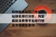 购物新体验热门充值网站排名排行分析,淘宝最新消费券平台排行榜及充值排名查询 购物新体验热门充值网站排名排行分析,淘宝最新消费券平台排行榜及充值排名查询