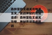 森林冒险王通关攻略第五关,挑战神秘的传说遗迹!森林冒险王通关攻略,神秘传说遗迹挑战 森林冒险王通关攻略第五关,挑战神秘的传说遗迹!森林冒险王通关攻略,神秘传说遗迹挑战