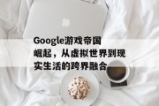 Google游戏帝国崛起,从虚拟世界到现实生活的跨界融合 Google游戏帝国崛起,从虚拟世界到现实生活的跨界融合