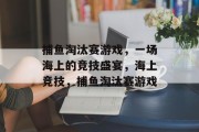 捕鱼淘汰赛游戏,一场海上的竞技盛宴,海上竞技,捕鱼淘汰赛游戏 捕鱼淘汰赛游戏,一场海上的竞技盛宴,海上竞技,捕鱼淘汰赛游戏