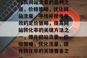 提高网站流量的盈利之道,价格策略,优化网站流量,寻找并使用有效的定价策略,提高网站转化率的关键方法之一,提升网站流量,价格策略,优化流量,提升转化率的关键要素之一 提高网站流量的盈利之道,价格策略,优化网站流量,寻找并使用有效的定价策略,提高网站转化率的关键方法之一,提升网站流量,价格策略,优化流量,提升转化率的关键要素之一