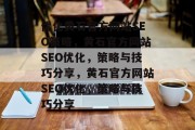 优化黄石官方网站SEO策略,黄石官方网站SEO优化,策略与技巧分享,黄石官方网站SEO优化,策略与技巧分享 优化黄石官方网站SEO策略,黄石官方网站SEO优化,策略与技巧分享,黄石官方网站SEO优化,策略与技巧分享