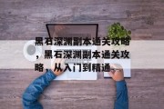 黑石深渊副本通关攻略,黑石深渊副本通关攻略,从入门到精通 黑石深渊副本通关攻略,黑石深渊副本通关攻略,从入门到精通
