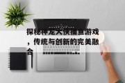 探秘神龙大侠捕鱼游戏，传统与创新的完美融合