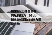 探索98db捕鱼游戏网址的魅力,98db捕鱼游戏网址的魅力探索之旅 探索98db捕鱼游戏网址的魅力,98db捕鱼游戏网址的魅力探索之旅