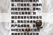 昆明网站SEO服务内容，打造高效、精准的网络营销策略，昆明SEO优化服务商: 创建优质搜索引擎排名引擎，帮助您快速推广您的产品或服务，昆明SEO优化服务商打造优秀搜索引擎排名引擎