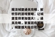 魔法城堡通关攻略,解析你的游戏策略,让城堡变得更加强大!,通关攻略,掌握游戏策略,城堡强大指日可待! 魔法城堡通关攻略,解析你的游戏策略,让城堡变得更加强大!,通关攻略,掌握游戏策略,城堡强大指日可待!