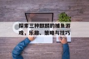 探索三种麒麟的捕鱼游戏，乐趣、策略与技巧