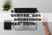 仙剑七快速通关攻略,轻松解开难题,仙剑七,如何在限定时间内快速通关?必备攻略! 仙剑七快速通关攻略,轻松解开难题,仙剑七,如何在限定时间内快速通关?必备攻略!